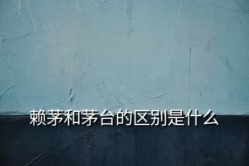 賴(lài)茅和茅臺(tái)的區(qū)別是什么
