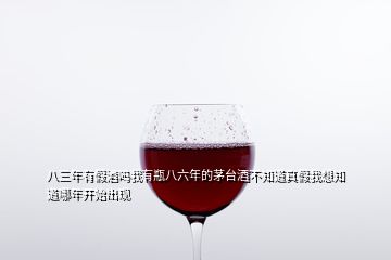 八三年有假酒嗎我有瓶八六年的茅臺酒不知道真假我想知道哪年開始出現(xiàn)