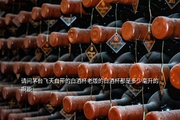 請(qǐng)問茅臺(tái)飛天自帶的白酒杯老版的白酒杯都是多少毫升的啊能