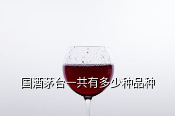 國酒茅臺一共有多少種品種