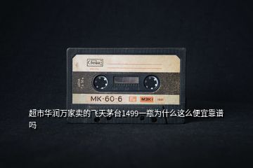 超市華潤萬家賣的飛天茅臺1499一瓶為什么這么便宜靠譜嗎
