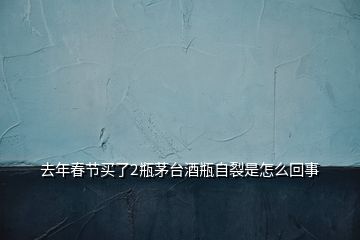 去年春節(jié)買(mǎi)了2瓶茅臺(tái)酒瓶自裂是怎么回事
