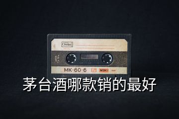 茅臺(tái)酒哪款銷(xiāo)的最好