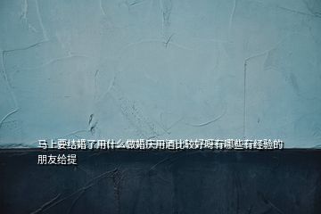馬上要結(jié)婚了用什么做婚慶用酒比較好呀有哪些有經(jīng)驗的朋友給提