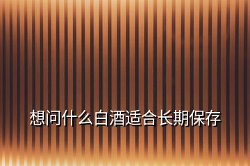 想問(wèn)什么白酒適合長(zhǎng)期保存