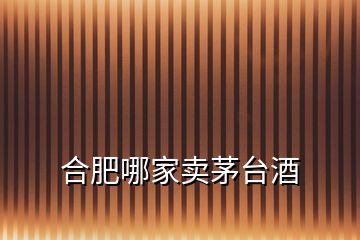 合肥哪家賣(mài)茅臺(tái)酒