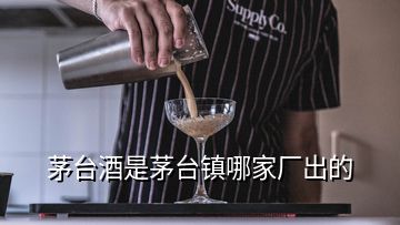 茅臺(tái)酒是茅臺(tái)鎮(zhèn)哪家廠出的