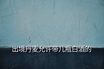出境丹麥允許帶幾瓶白酒的