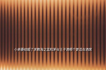 小弟要結(jié)婚了求教海之藍(lán)和茅臺(tái)王子酒哪個(gè)更適合酒席