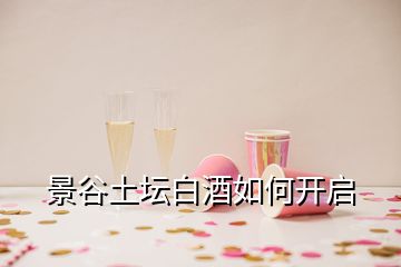 景谷土壇白酒如何開(kāi)啟