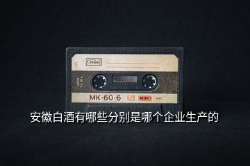 安徽白酒有哪些分別是哪個企業(yè)生產的