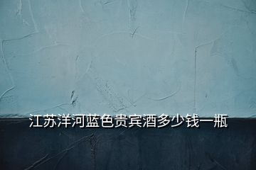 江蘇洋河藍色貴賓酒多少錢一瓶