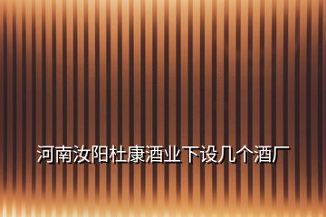 河南汝陽杜康酒業(yè)下設(shè)幾個酒廠