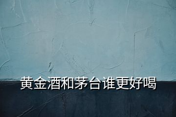 黃金酒和茅臺誰更好喝