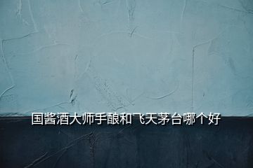 國醬酒大師手釀和飛天茅臺哪個好
