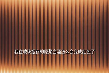 我在玻璃瓶存的原漿白酒怎么會(huì)變成紅色了