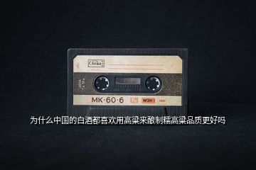 為什么中國的白酒都喜歡用高粱來釀制糯高粱品質更好嗎