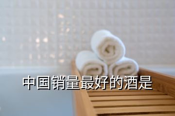 中國(guó)銷(xiāo)量最好的酒是