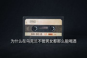 為什么在烏克蘭不管男女都那么能喝酒