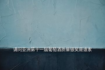 請(qǐng)問亞洲第十一屆葡萄酒質(zhì)量銀獎(jiǎng)是誰家