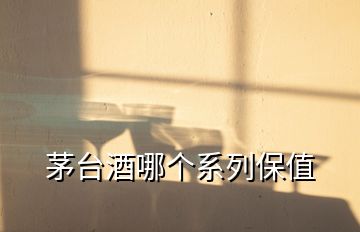 茅臺酒哪個(gè)系列保值