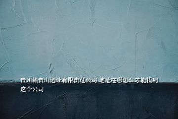 貴州賴貴山酒業(yè)有限責任公司 地址在哪怎么才能找到這個公司