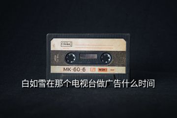 白如雪在那個(gè)電視臺做廣告什么時(shí)間