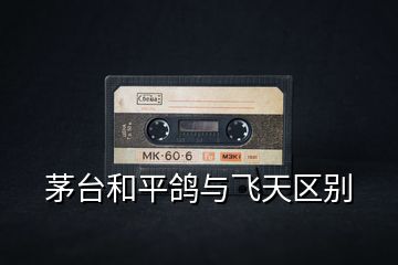 茅臺(tái)和平鴿與飛天區(qū)別