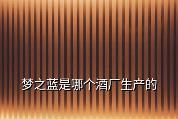 夢之藍(lán)是哪個(gè)酒廠生產(chǎn)的