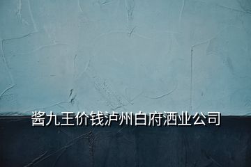 醬九王價(jià)錢瀘州白府灑業(yè)公司