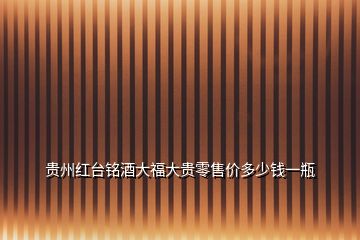 貴州紅臺(tái)銘酒大福大貴零售價(jià)多少錢一瓶