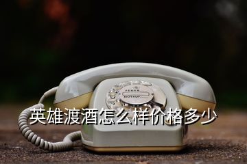英雄渡酒怎么樣價(jià)格多少