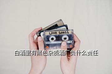 白酒里有黑色雜質(zhì)酒廠負(fù)什么責(zé)任