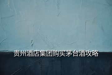 貴州酒店集團(tuán)購買茅臺(tái)酒攻略