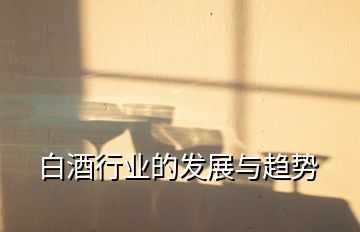 白酒行業(yè)的發(fā)展與趨勢(shì)