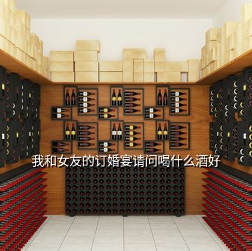 我和女友的訂婚宴請(qǐng)問(wèn)喝什么酒好