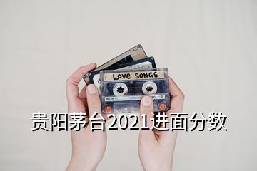 貴陽茅臺(tái)2021進(jìn)面分?jǐn)?shù)