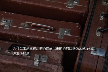 為什么出酒率較高的酒曲釀出來(lái)的酒的口感怎么就沒有出酒率低的酒