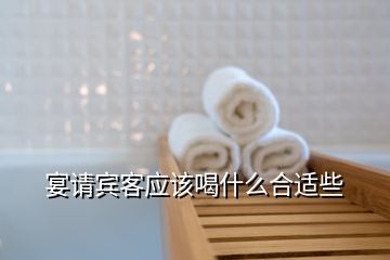 宴請賓客應該喝什么合適些