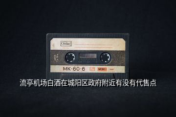 流亭機(jī)場(chǎng)白酒在城陽(yáng)區(qū)政府附近有沒(méi)有代售點(diǎn)