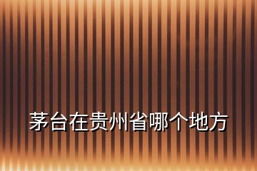 茅臺(tái)在貴州省哪個(gè)地方