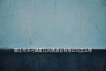 宿遷市洋河鎮(zhèn)夏日風情酒業(yè)有限公司怎么樣