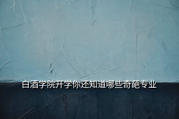 白酒學院開學你還知道哪些奇葩專業(yè)