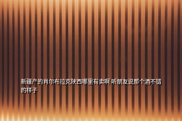 新疆產的肖爾布拉克陜西哪里有賣啊 聽朋友說那個酒不錯的樣子