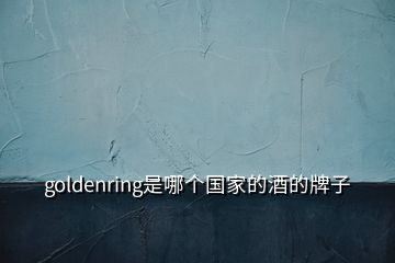 goldenring是哪個(gè)國(guó)家的酒的牌子