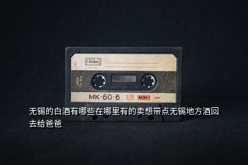 無(wú)錫的白酒有哪些在哪里有的賣想帶點(diǎn)無(wú)錫地方酒回去給爸爸