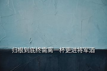 歸根到底終需離一杯更進將軍酒