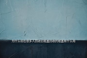 為什么現在很多人回收舊瓶蓋回收的瓶蓋有什么用