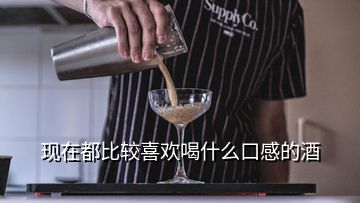 現(xiàn)在都比較喜歡喝什么口感的酒