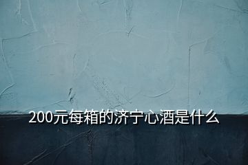 200元每箱的濟寧心酒是什么